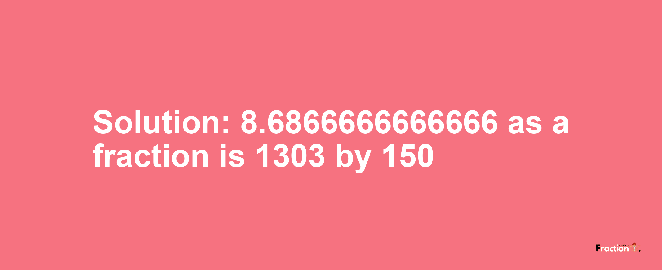 Solution:8.6866666666666 as a fraction is 1303/150